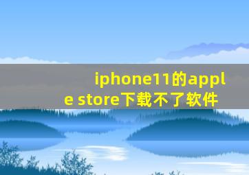 iphone11的apple store下载不了软件